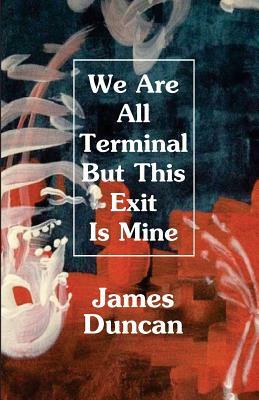 We Are All Terminal But This Exit Is Mine by James Duncan