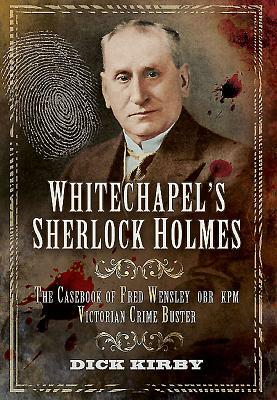 Whitechapel's Sherlock Holmes: The Casebook of Fred Wensley Obr, Kpm - Victorian Crime Buster by Dick Kirby