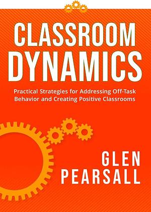 Classroom Dynamics: Practical Strategies for Addressing Off-task Behavior and Creating Positive Classrooms by Glen Pearsall