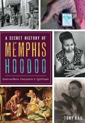 A Secret History of Memphis Hoodoo: Rootworkers, ConjurersSpirituals by Tony Kail