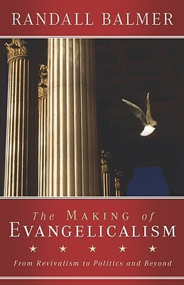 The Making of Evangelicalism: From Revivalism to Politics and Beyond by Randall Balmer