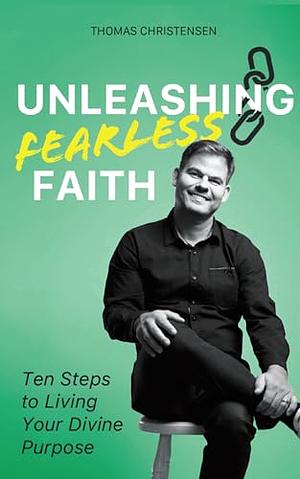 Unleashing Fearless Faith: Ten Steps to Living Your Divine Purpose by Thomas Christensen