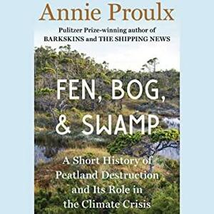Fen, Bog and Swamp: Encounters with Peat Wetlands by Annie Proulx