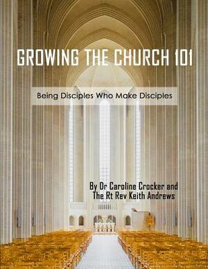 Growing The Church 101: Being Disciples Who Make Disciples by Caroline Crocker, Keith Andrews