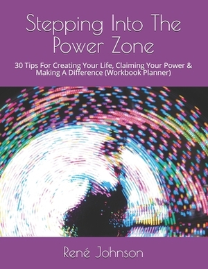 Stepping Into The Power Zone: 30 Tips For Creating Your Life, Claiming Your Power & Making A Difference (Workbook Planner) by René Johnson