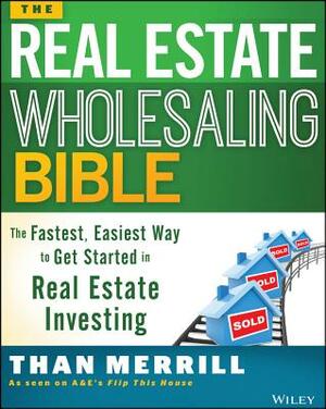 The Real Estate Wholesaling Bible: The Fastest, Easiest Way to Get Started in Real Estate Investing by Than Merrill