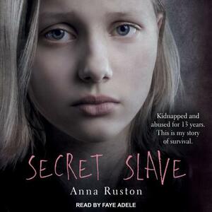 Secret Slave: Kidnapped and Abused for 13 Years. This Is My Story of Survival by Anna Ruston