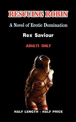 Rescuing Robin: A Novel of Erotic Domination, Bondage and Bdsm by Rex Saviour