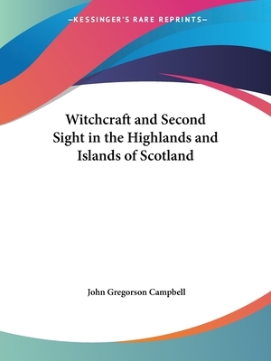 Witchcraft and Second Sight in the Highlands and Islands of Scotland by John Gregorson Campbell