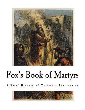 Fox's Book of Martyrs: A History of the Lives, Sufferings, and Triumphant Deaths of the Primitive Protestant Martyrs by John Foxe