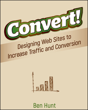 Convert!: Designing Web Sites to Increase Traffic and Conversion by Ben Hunt