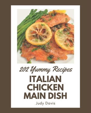 202 Yummy Italian Chicken Main Dish Recipes: Best-ever Yummy Italian Chicken Main Dish Cookbook for Beginners by Judy Davis