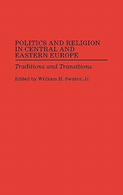 Politics and Religion in Central and Eastern Europe: Traditions and Transitions by William H. Swatos Jr.