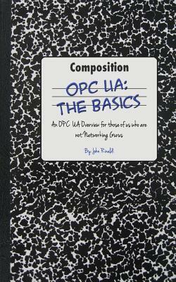 Opc Ua: The Basics: An OPC UA Overview For Those Who May Not Have a Degree in Embedded Programming by John Rinaldi