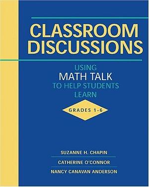 Classroom Discussions: Using Math Talk to Help Students Learn : Grades 1-6 by Nancy Canavan Anderson, Suzanne H. Chapin, Suzanne H. Chapin, Suzanne H. Chapin