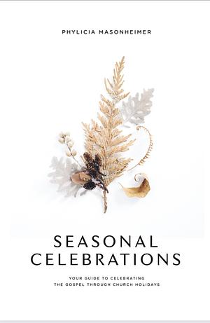 Seasonal Celebrations: Your Guide to Celebrating the Gospel Through Church Holidays by Phylicia Masonheimer