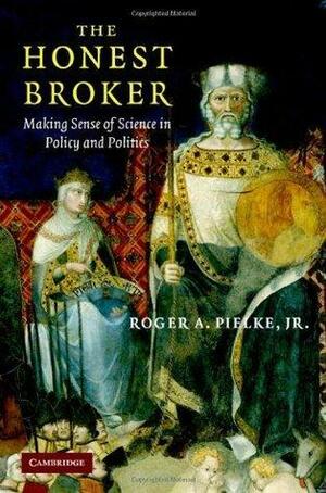 The Honest Broker: Making Sense of Science in Policy and Politics by Roger A. Pielke Jr., Roger A. Pielke Jr.