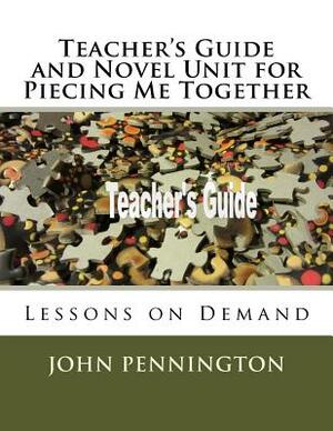 Teacher's Guide and Novel Unit for Piecing Me Together: Lessons on Demand by John Pennington