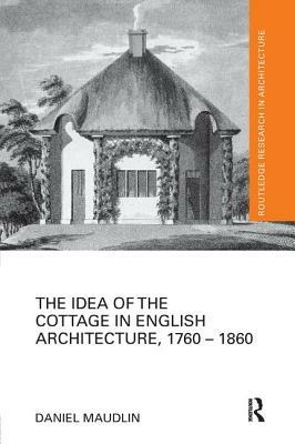 The Idea of the Cottage in English Architecture, 1760 - 1860 by Daniel Maudlin