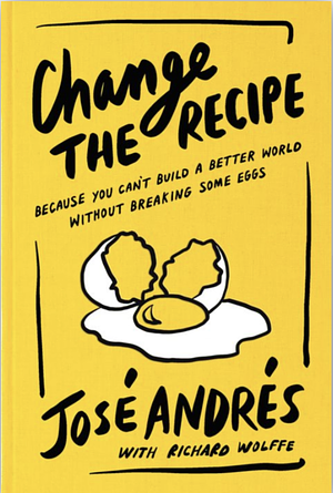 Change the Recipe: Because You Can't Build a Better World Without Breaking Some Eggs by José Andrés