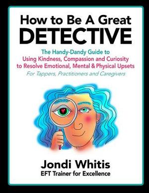 How to Be A Great Detective: The Handy-Dandy Guide to Using Kindness, Compassion and Curiosity to Resolve Emotional, Mental & Physical Upsets - For by Jondi Whitis