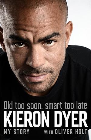 Old Too Soon, Smart Too Late by Kieron Dyer, Oliver Holt, Oliver Holt