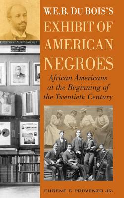 W. E. B. Dubois's Exhibit of American Negroes: African Americans at the Beginning of the Twentieth Century by Eugene F. Provenzo