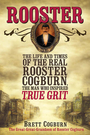 Rooster: The Life and Time of the Real Rooster Cogburn, the Man Who Inspired True Grit by Brett Cogburn