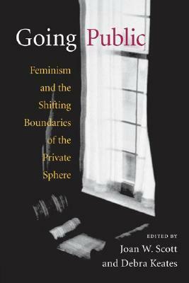 Going Public: Feminism and the Shifting Boundaries of the Private Sphere by Joan Wallach Scott, Debra Keates