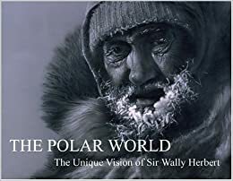 The Polar World: The Unique Vision of Sir Wally Herbert by Kari Herbert, Wally Herbert