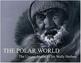 The Polar World: The Unique Vision of Sir Wally Herbert by Wally Herbert, Kari Herbert