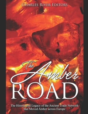 The Amber Road: The History and Legacy of the Ancient Trade Network that Moved Amber across Europe by Charles River Editors
