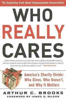 Who Really Cares: The Surprising Truth about Compassionate Conservatism -- America's Charity Divide--Who Gives, Who Doesn't, and Why It Matters by Arthur C. Brooks, Arthur C. Brooks, James Q. Wilson