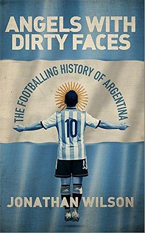 Angels With Dirty Faces: The Footballing History of Argentina by Jonathan Wilson