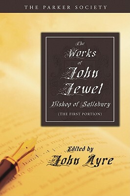 The Works of John Jewel, Bishop of Salisbury: The First Portion by John Jewel