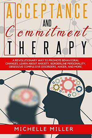 ACCEPTANCE AND COMMITMENT THERAPY: A Revolutionary Way to Promote Behavioral Changes. Learn About Anxiety, Borderline Personality, Obsessive Compulsive ... by Michelle Miller