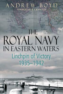 The Royal Navy in Eastern Waters: Linchpin of Victory 1935-1942 by Andrew Boyd