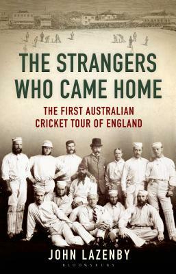 The Strangers Who Came Home: The First Australian Cricket Tour of England by John Lazenby