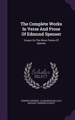 The Complete Works in Verse and Prose of Edmund Spenser: Essays on the Minor Poems of Spenser by Edmund Spenser, Spenser Society
