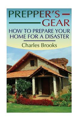 Prepper's Gear: How to Prepare Your Home for a Disaster: (Survival Gear, Survival Guide) by Charles Brooks