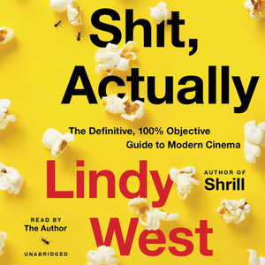 Shit, Actually: The Definitive, 100% Objective Guide to Modern Cinema by Lindy West