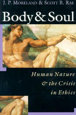 Body & Soul: Human Nature & the Crisis in Ethics by J.P. Moreland, Scott B. Rae