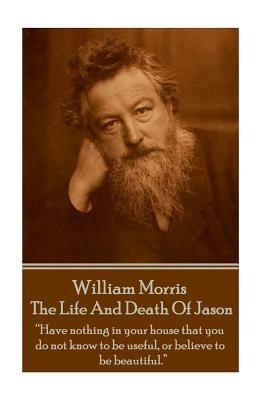 William Morris - The Life And Death Of Jason: Have nothing in your house that your house that you do not know to be useful, or to be beautiful. by William Morris