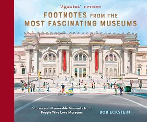Footnotes from the Most Fascinating Museums: Stories and Memorable Moments from People Who Love Museums by Bob Eckstein