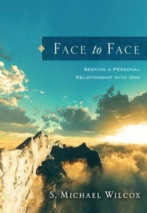 Face to Face: Seeking a Personal Relationship with God by S. Michael Wilcox, S. Michael Wilcox