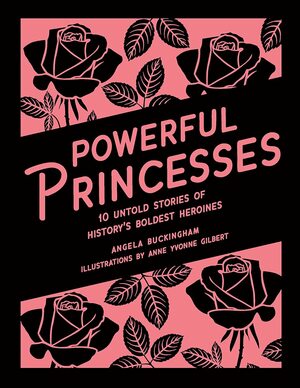 Powerful Princesses: 10 Untold Stories of History's Boldest Heroines by Angela Buckingham