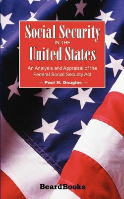 Social Security in the United States: An Analysis and Appraisal of the Federal Social Security Act by Paul H. Douglas