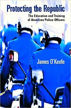 Protecting the Republic: The Education & Training of American Police Officers by James O'Keefe