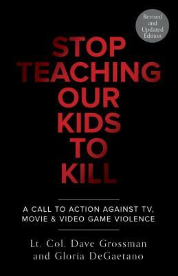 Stop Teaching Our Kids to Kill, Revised and Updated Edition: A Call to Action Against Tv, Movie & Video Game Violence by Dave Grossman, Gloria DeGaetano