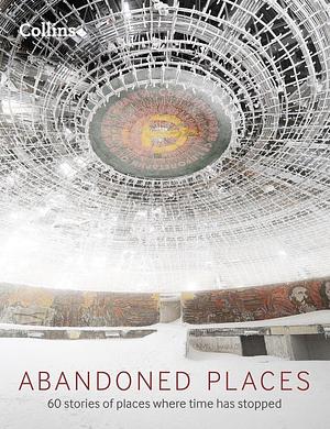 Abandoned Places: 60 Stories of Places Where Time Stopped by Richard Happer, Richard Happer